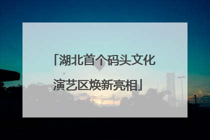 湖北首个码头文化演艺区焕新亮相