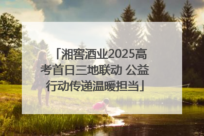 湘窖酒业2025高考首日三地联动 公益行动传递温暖担当