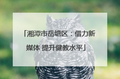 湘潭市岳塘区：借力新媒体 提升健教水平