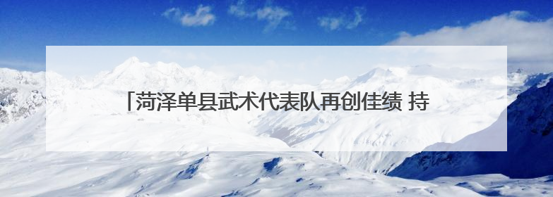 菏泽单县武术代表队再创佳绩 持续擦亮“全国武术之乡”金名片