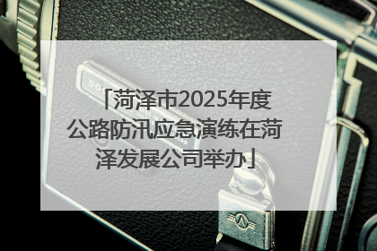 菏泽市2025年度公路防汛应急演练在菏泽发展公司举办