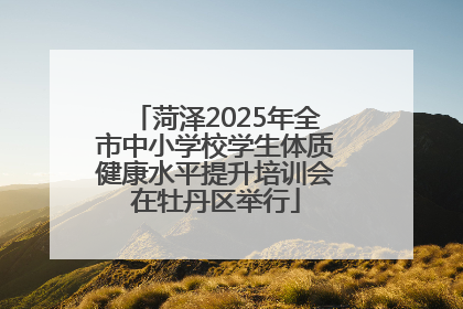 菏泽2025年全市中小学校学生体质健康水平提升培训会在牡丹区举行