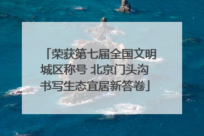 荣获第七届全国文明城区称号 北京门头沟书写生态宜居新答卷
