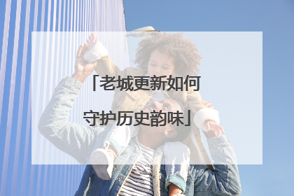 老城更新如何守护历史韵味