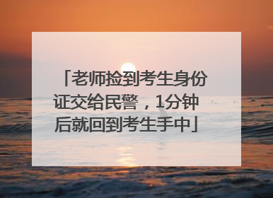 老师捡到考生身份证交给民警，1分钟后就回到考生手中
