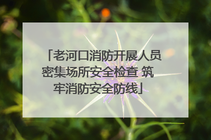 老河口消防开展人员密集场所安全检查 筑牢消防安全防线