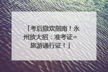 考后撒欢指南！永州放大招：准考证=旅游通行证！