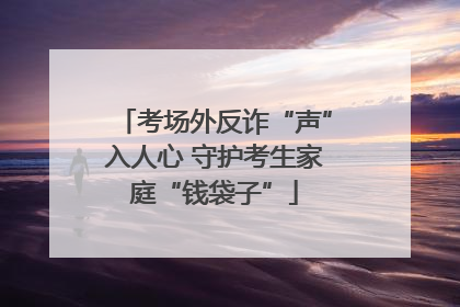 考场外反诈“声”入人心 守护考生家庭“钱袋子”