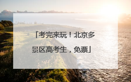 考完来玩！北京多景区高考生，免票