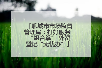 聊城市市场监督管理局：打好服务“组合拳” 外资登记“无忧办”