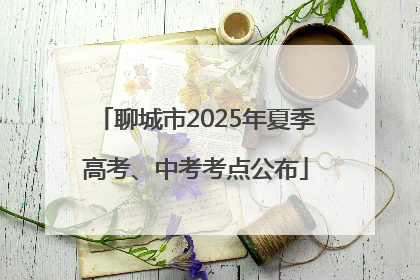 聊城市2025年夏季高考、中考考点公布