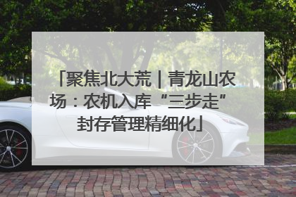 聚焦北大荒｜青龙山农场：农机入库“三步走” 封存管理精细化