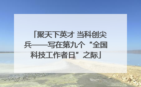 聚天下英才 当科创尖兵——写在第九个“全国科技工作者日”之际