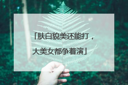 肤白貌美还能打，大美女都争着演