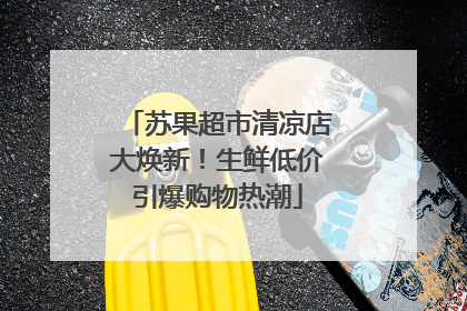 苏果超市清凉店大焕新！生鲜低价引爆购物热潮