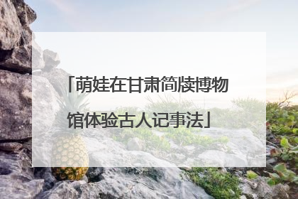 萌娃在甘肃简牍博物馆体验古人记事法