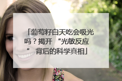 葡萄籽白天吃会吸光吗？揭开 “光敏反应” 背后的科学真相