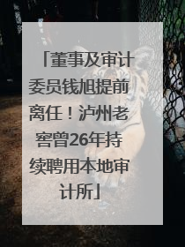 董事及审计委员钱旭提前离任！泸州老窖曾26年持续聘用本地审计所