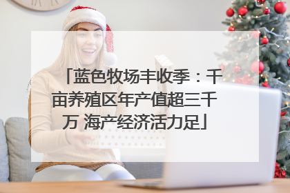 蓝色牧场丰收季：千亩养殖区年产值超三千万 海产经济活力足