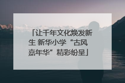 让千年文化焕发新生 新华小学“古风嘉年华”精彩纷呈