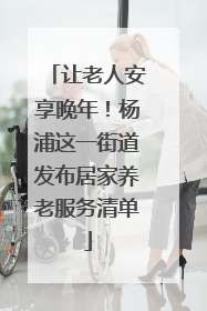 让老人安享晚年！杨浦这一街道发布居家养老服务清单
