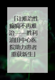 让难治性癫痫不再难治——胜利油田中心医院助力患者重获新生
