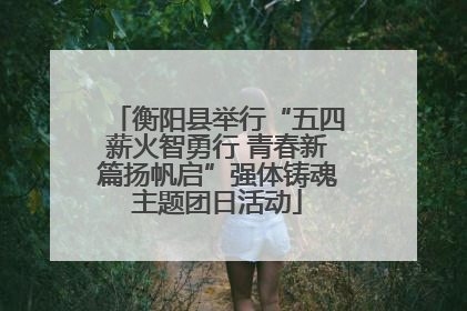 衡阳县举行“五四薪火智勇行 青春新篇扬帆启”强体铸魂主题团日活动