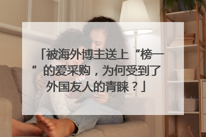 被海外博主送上“榜一”的爱采购，为何受到了外国友人的青睐？