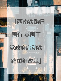 西南铁路归国有 英国工党政府启动铁路重组改革