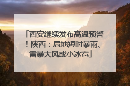 西安继续发布高温预警！陕西：局地短时暴雨、雷暴大风或小冰雹