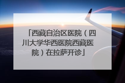 西藏自治区医院（四川大学华西医院西藏医院）在拉萨开诊