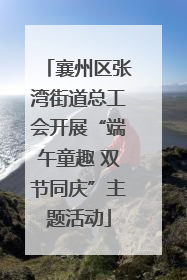 襄州区张湾街道总工会开展“端午童趣 双节同庆”主题活动