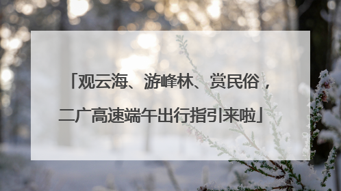 观云海、游峰林、赏民俗，二广高速端午出行指引来啦