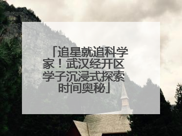追星就追科学家！武汉经开区学子沉浸式探索时间奥秘