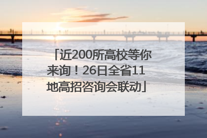 近200所高校等你来询！26日全省11地高招咨询会联动
