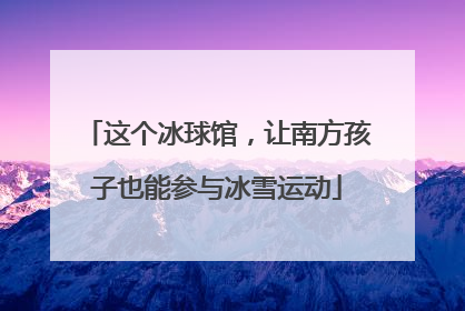 这个冰球馆，让南方孩子也能参与冰雪运动