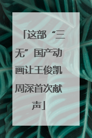 这部“三无”国产动画让王俊凯周深首次献声
