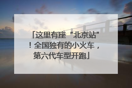 这里有座“北京站”！全国独有的小火车，第六代车型开跑
