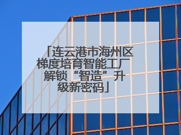 连云港市海州区梯度培育智能工厂 解锁“智造”升级新密码