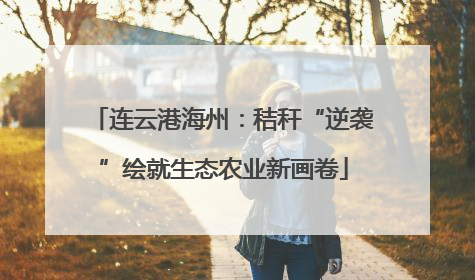 连云港海州：秸秆“逆袭”绘就生态农业新画卷