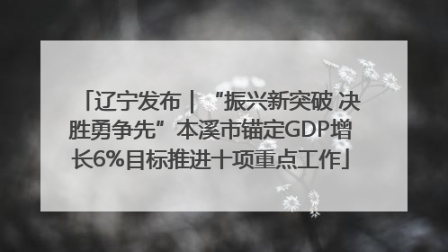 辽宁发布｜“振兴新突破 决胜勇争先”本溪市锚定GDP增长6%目标推进十项重点工作