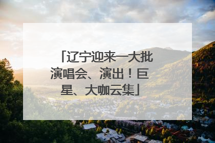 辽宁迎来一大批演唱会、演出！巨星、大咖云集