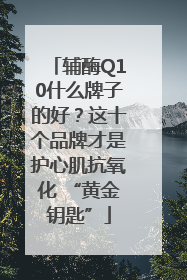 辅酶Q10什么牌子的好？这十个品牌才是护心肌抗氧化 “黄金钥匙”