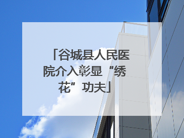 谷城县人民医院介入彰显“绣花”功夫