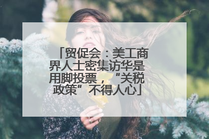 贸促会：美工商界人士密集访华是用脚投票，“关税政策”不得人心