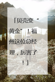 贝壳变“黄金”！福州这位总经理，厉害了！