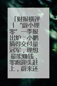 财报横评丨“蔚小理零”一季报出炉：小鹏摘得交付量冠军，理想最能赚钱，零跑迎头赶上，蔚来还在调整