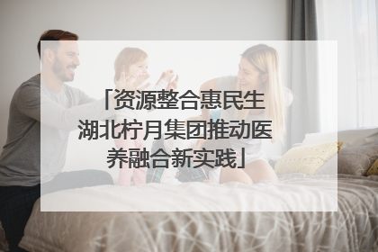 资源整合惠民生 湖北柠月集团推动医养融合新实践