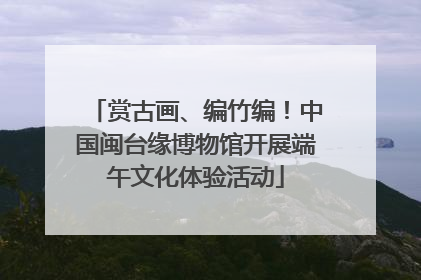 赏古画、编竹编！中国闽台缘博物馆开展端午文化体验活动