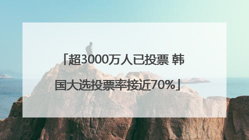 超3000万人已投票 韩国大选投票率接近70%